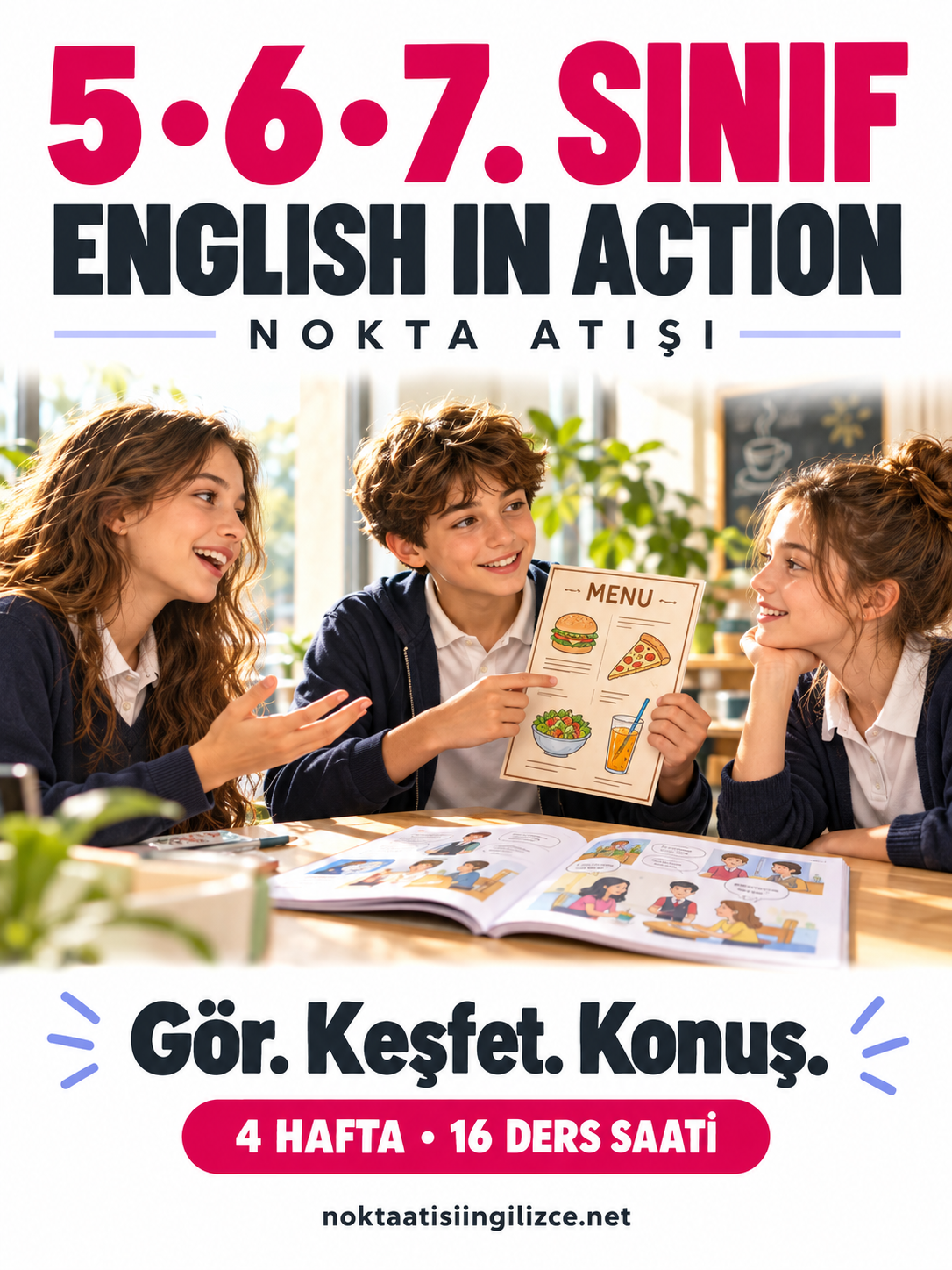 5 · 6 · 7. SINIFLAR: English in Action. Gör. Keşfet. Konuş. 4 hafta, 16 ders saati.
